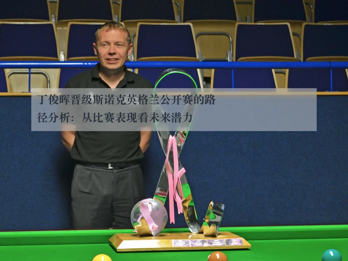 丁俊晖晋级斯诺克英格兰公开赛的路径分析：从比赛表现看未来潜力